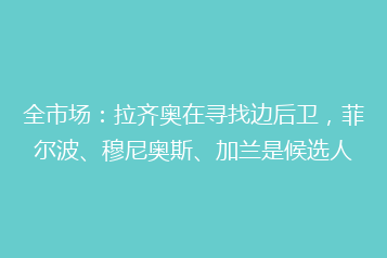 全市场:拉齐奥在寻找边后卫,菲尔波、穆尼奥斯、加兰是候选人