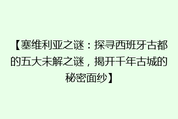 【塞维利亚之谜:探寻西班牙古都的五大未解之谜,揭开千年古城的秘密面纱】