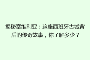 揭秘塞维利亚：这座西班牙古城背后的传奇故事，你了解多少？