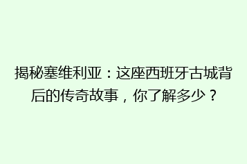 揭秘塞维利亚:这座西班牙古城背后的传奇故事,你了解多少?