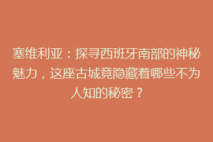 塞维利亚：探寻西班牙南部的神秘魅力，这座古城竟隐藏着哪些不为人知的秘密？