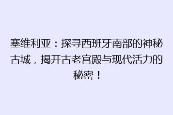 塞维利亚:探寻西班牙南部的神秘古城,揭开古老宫殿与现代活力的秘密!