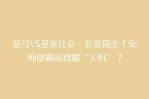 皇马VS皇家社会：卦象直击！安帅谢幕战竟藏“天机”？