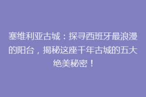 塞维利亚古城：探寻西班牙最浪漫的阳台，揭秘这座千年古城的五大绝美秘密！