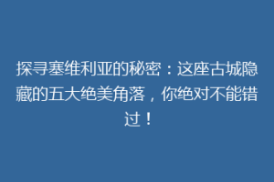 探寻塞维利亚的秘密：这座古城隐藏的五大绝美角落，你绝对不能错过！