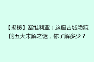 【揭秘】塞维利亚：这座古城隐藏的五大未解之谜，你了解多少？