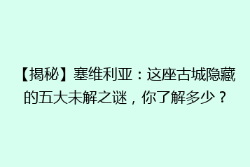 【揭秘】塞维利亚:这座古城隐藏的五大未解之谜,你了解多少?