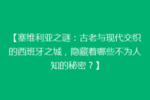 【塞维利亚之谜：古老与现代交织的西班牙之城，隐藏着哪些不为人知的秘密？】