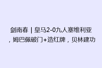 剑南春|皇马2-0九人塞维利亚,姆巴佩破门+造红牌,贝林建功