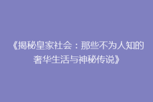 《揭秘皇家社会：那些不为人知的奢华生活与神秘传说》