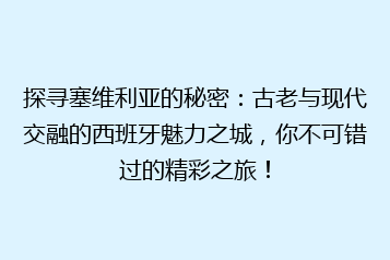 探寻塞维利亚的秘密：古老与现代交融的西班牙魅力之城，你不可错过的精彩之旅！