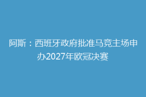 阿斯：西班牙政府批准马竞主场申办2027年欧冠决赛