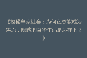 《揭秘皇家社会：为何它总能成为焦点，隐藏的奢华生活是怎样的？》