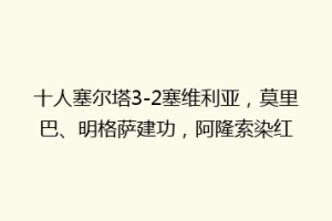 十人塞尔塔3-2塞维利亚，莫里巴、明格萨建功，阿隆索染红