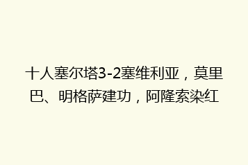 十人塞尔塔3-2塞维利亚,莫里巴、明格萨建功,阿隆索染红