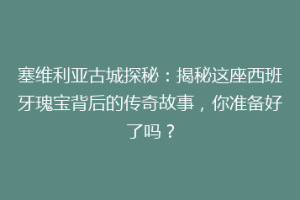 塞维利亚古城探秘：揭秘这座西班牙瑰宝背后的传奇故事，你准备好了吗？