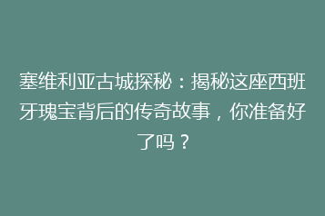 塞维利亚古城探秘:揭秘这座西班牙瑰宝背后的传奇故事,你准备好了吗?