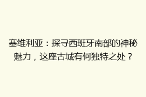 塞维利亚：探寻西班牙南部的神秘魅力，这座古城有何独特之处？