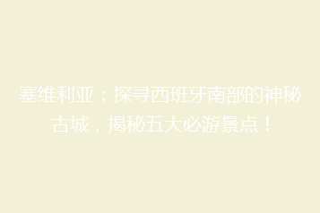 塞维利亚:探寻西班牙南部的神秘古城,揭秘五大必游景点!