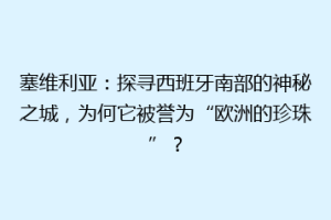 塞维利亚：探寻西班牙南部的神秘之城，为何它被誉为“欧洲的珍珠”？