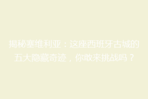 揭秘塞维利亚：这座西班牙古城的五大隐藏奇迹，你敢来挑战吗？