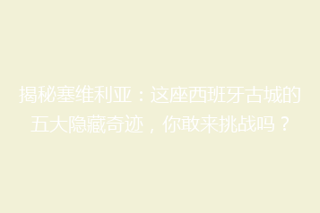 揭秘塞维利亚:这座西班牙古城的五大隐藏奇迹,你敢来挑战吗?