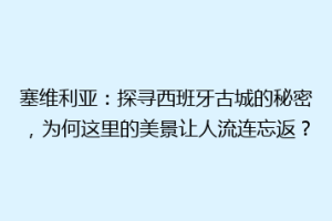 塞维利亚：探寻西班牙古城的秘密，为何这里的美景让人流连忘返？