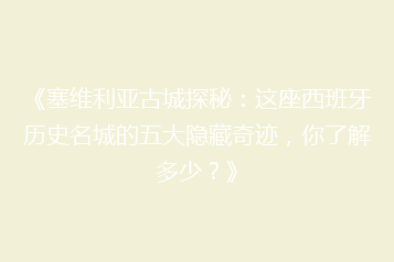 《塞维利亚古城探秘:这座西班牙历史名城的五大隐藏奇迹,你了解多少?》