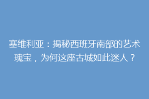 塞维利亚：揭秘西班牙南部的艺术瑰宝，为何这座古城如此迷人？