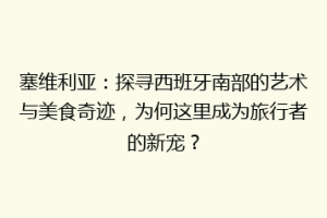 塞维利亚：探寻西班牙南部的艺术与美食奇迹，为何这里成为旅行者的新宠？
