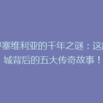 探寻塞维利亚的千年之谜：这座古城背后的五大传奇故事！