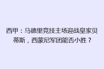 西甲:马德里竞技主场迎战皇家贝蒂斯,西蒙尼军团能否小胜?
