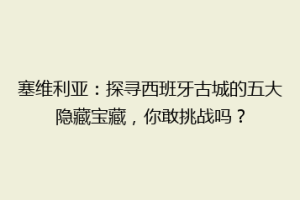 塞维利亚：探寻西班牙古城的五大隐藏宝藏，你敢挑战吗？