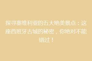 探寻塞维利亚的五大绝美景点：这座西班牙古城的秘密，你绝对不能错过！