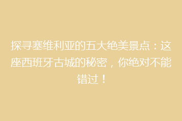 探寻塞维利亚的五大绝美景点:这座西班牙古城的秘密,你绝对不能错过!