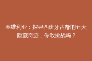 塞维利亚：探寻西班牙古都的五大隐藏奇迹，你敢挑战吗？
