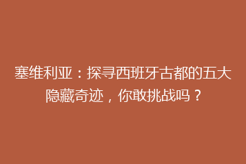塞维利亚:探寻西班牙古都的五大隐藏奇迹,你敢挑战吗?