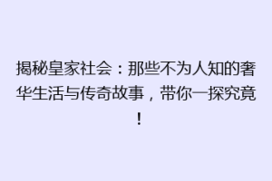 揭秘皇家社会：那些不为人知的奢华生活与传奇故事，带你一探究竟！