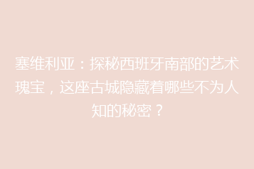 塞维利亚:探秘西班牙南部的艺术瑰宝,这座古城隐藏着哪些不为人知的秘密?