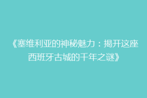《塞维利亚的神秘魅力：揭开这座西班牙古城的千年之谜》