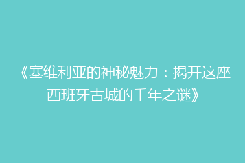《塞维利亚的神秘魅力:揭开这座西班牙古城的千年之谜》