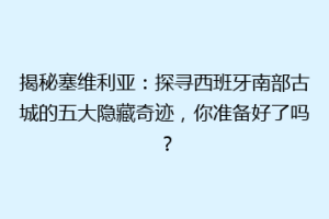 揭秘塞维利亚：探寻西班牙南部古城的五大隐藏奇迹，你准备好了吗？