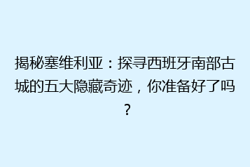 揭秘塞维利亚:探寻西班牙南部古城的五大隐藏奇迹,你准备好了吗?
