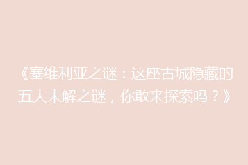 《塞维利亚之谜:这座古城隐藏的五大未解之谜,你敢来探索吗?》