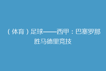 （体育）足球——西甲：巴塞罗那胜马德里竞技