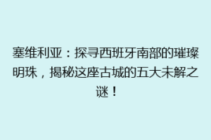 塞维利亚：探寻西班牙南部的璀璨明珠，揭秘这座古城的五大未解之谜！