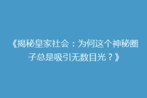 《揭秘皇家社会：为何这个神秘圈子总是吸引无数目光？》
