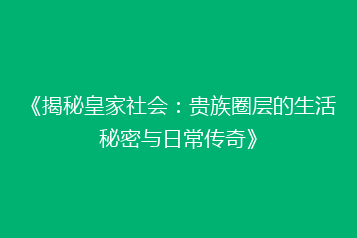 《揭秘皇家社会:贵族圈层的生活秘密与日常传奇》
