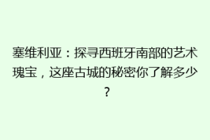塞维利亚：探寻西班牙南部的艺术瑰宝，这座古城的秘密你了解多少？