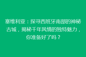 塞维利亚：探寻西班牙南部的神秘古城，揭秘千年风情的独特魅力，你准备好了吗？